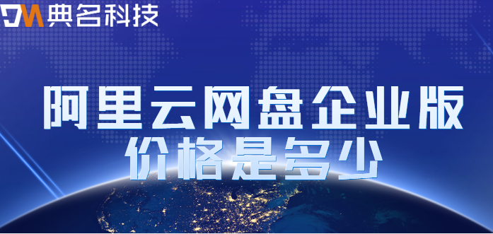 梧州企业网盘价格查询官网:阿里云网盘企业版价格是多少