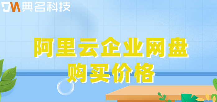 河池企业网盘价格查询官网:阿里云企业网盘购买价格