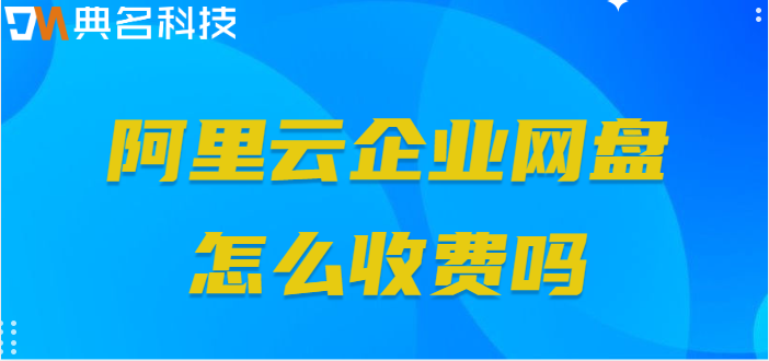 阿里云企业网盘怎么收费吗？阿里企业网盘付费