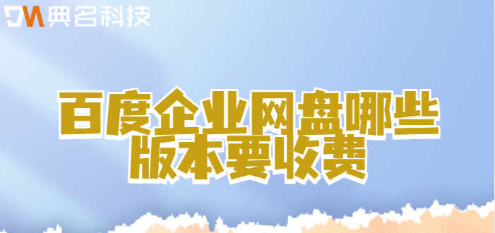 百度企业网盘不收费：百度企业网盘哪些版本要收费