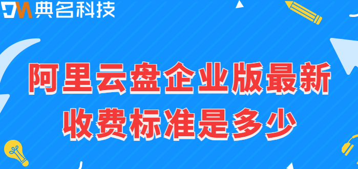 南山区企业网盘价格:阿里云盘企业版最新收费标准是多少