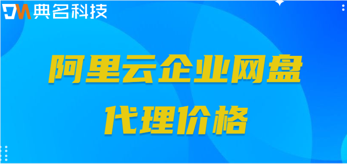 阿里云企业网盘代理价格:阿里企业网盘费用多少钱