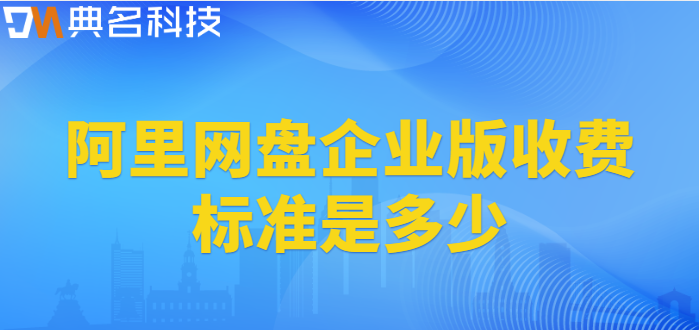 白云区企业网盘价格:阿里网盘企业版收费标准是多少