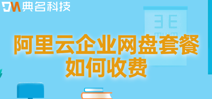 云企业网盘价格表:阿里云企业网盘套餐如何收费