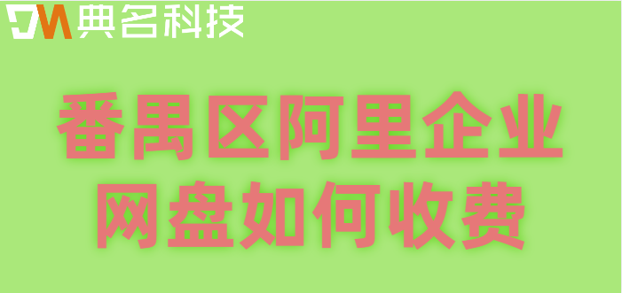 番禺区购买企业网盘的地方：番禺区阿里企业网盘如何收费