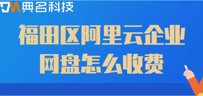 福田区购买企业网盘的地方：福田区阿里云企业网盘怎么收费