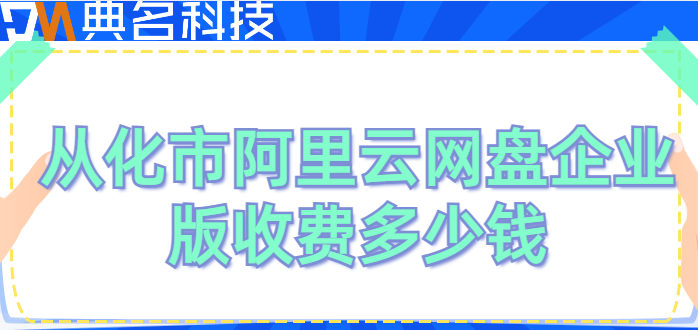 从化市购买企业网盘的地方：从化市阿里云网盘企业版收费多少钱