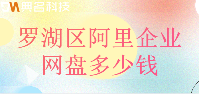 罗湖区购买企业网盘的地方：罗湖区阿里企业网盘多少钱