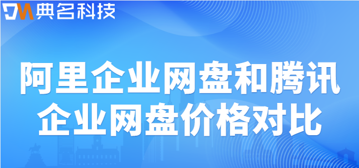 企业网盘价格对比分析表:阿里企业网盘和腾讯企业网盘价格对比