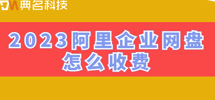 企业网盘收费标准最新版本：2023阿里企业网盘怎么收费