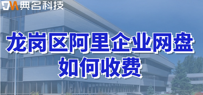 龙岗区企业网盘价格调查：龙岗区阿里企业网盘如何收费