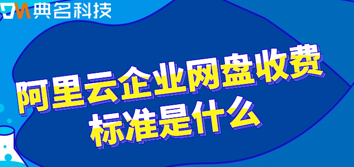 阿里云企业网盘收费标准是什么