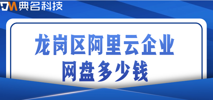 龙岗区企业网盘价格表电话：龙岗区阿里云企业网盘多少钱