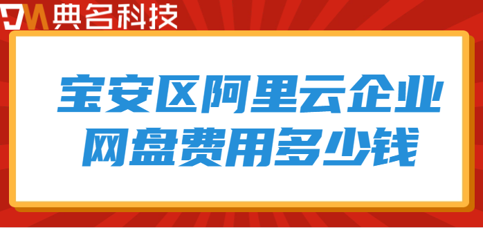 宝安区企业网盘价格表查询:宝安区阿里云企业网盘费用多少钱