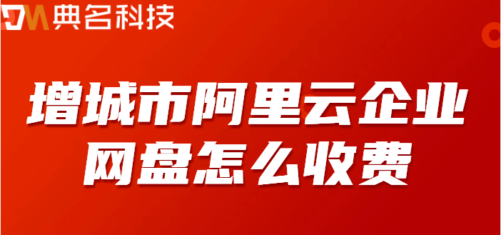 增城市企业网盘价格表最新：增城市阿里云企业网盘怎么收费