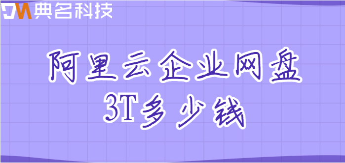 租3t企业网盘一年价格:阿里云企业网盘3T多少钱