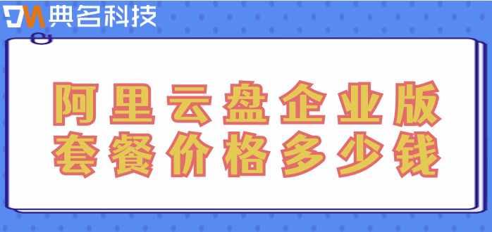 阿里网盘要收费:阿里云盘企业版套餐价格多少钱