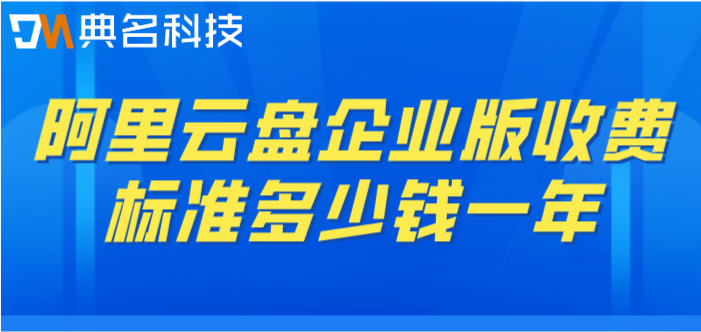 阿里网盘收费标准:阿里云盘企业版收费标准多少钱一年