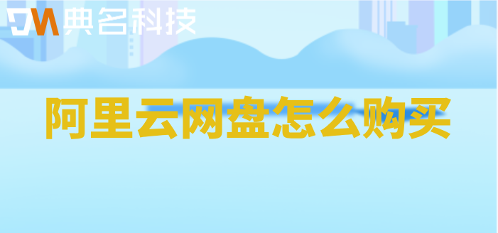 阿里云网盘怎么购买?阿里企业网盘购买步骤