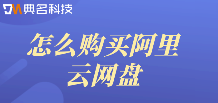 怎么购买阿里云网盘？阿里云网盘购买流程步骤