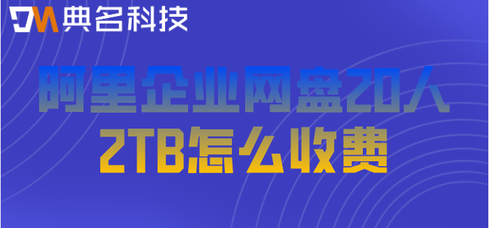 阿里云企业网盘收费标准：阿里企业网盘20人2TB怎么收费
