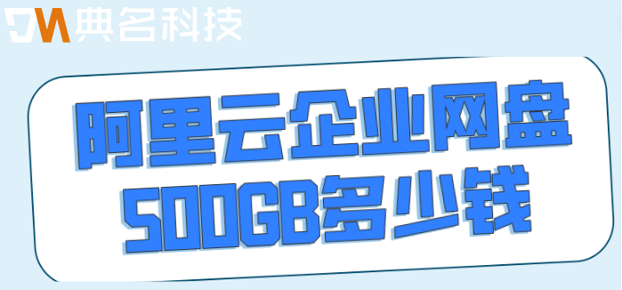 阿里云网盘容量购买：阿里云企业网盘500GB多少钱