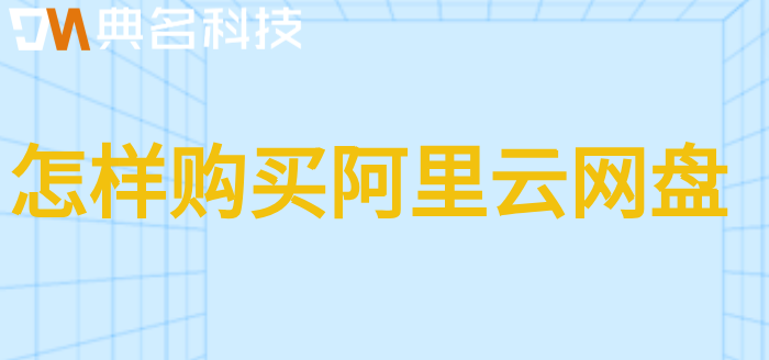 怎样购买阿里云网盘?阿里云网盘购买流程