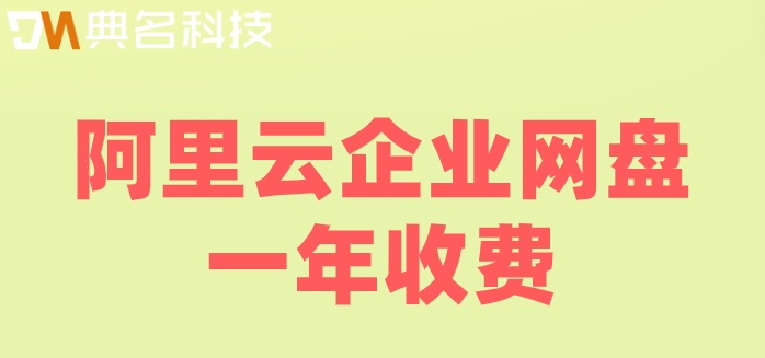 阿里云网盘收费标准：阿里云企业网盘一年收费