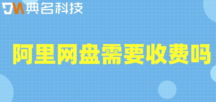 阿里网盘需要收费吗?阿里云企业网盘价格
