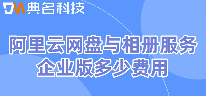 阿里云网盘 价格：阿里云网盘与相册服务企业版多少费用