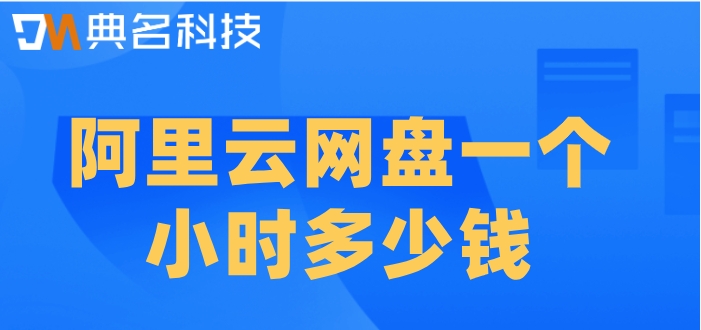 阿里云网盘一个小时多少钱?阿里云企业网盘收费模式