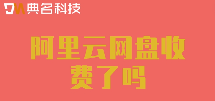 阿里云网盘收费了吗?阿里云企业网盘售价