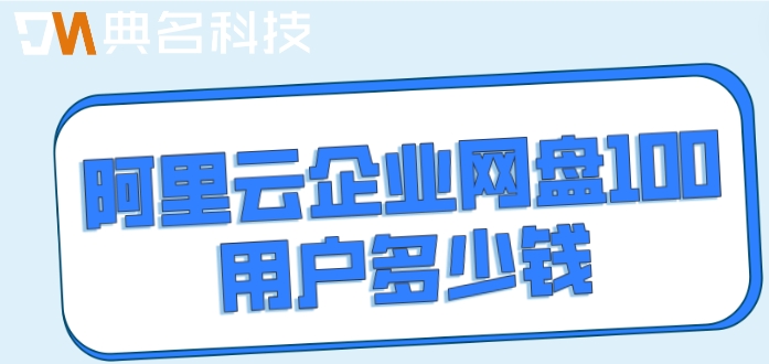 阿里网盘收费价目表:阿里云企业网盘100用户多少钱
