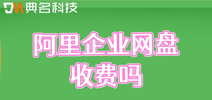 阿里企业网盘收费吗?阿里企业网盘的费用