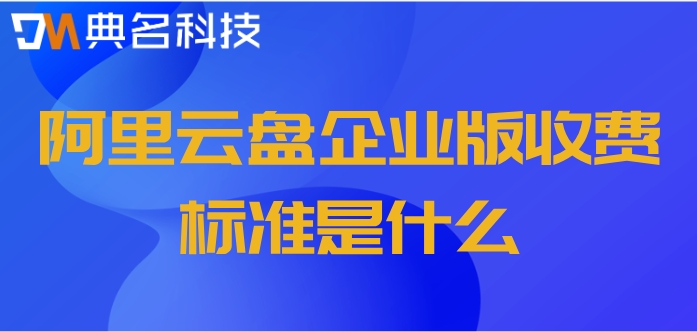阿里云网盘的价格:阿里云盘企业版收费标准是什么