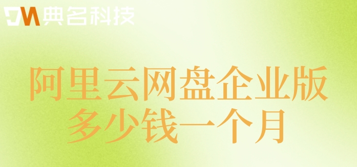 阿里巴巴网盘价格：阿里云网盘企业版多少钱一个月