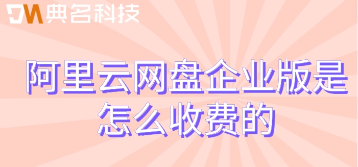 阿里云企业网盘的收费：阿里云网盘企业版是怎么收费的