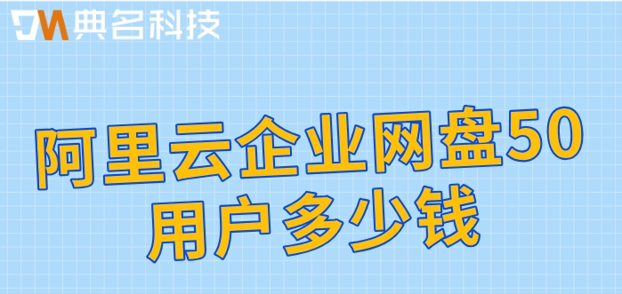 阿里云企业网盘收费标准：阿里云企业网盘50用户多少钱