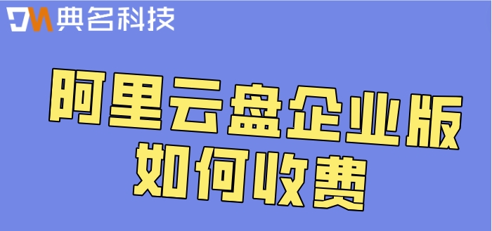 阿里云盘官网价格查询:阿里云盘企业版如何收费
