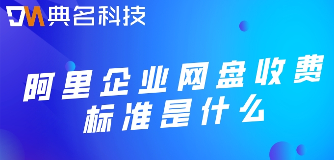 阿里网盘市场价格:阿里企业网盘收费标准是什么