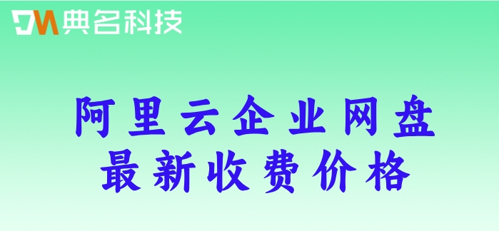 阿里云企业网盘价格变动:阿里云企业网盘最新收费价格