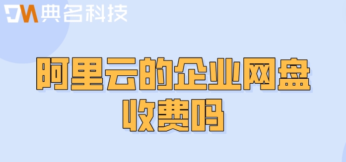 阿里云的企业网盘收费吗?阿里云网盘价格