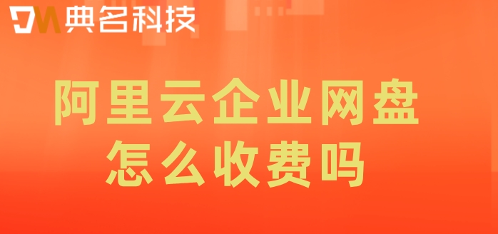 阿里云企业网盘怎么收费吗?阿里云企业云盘费用