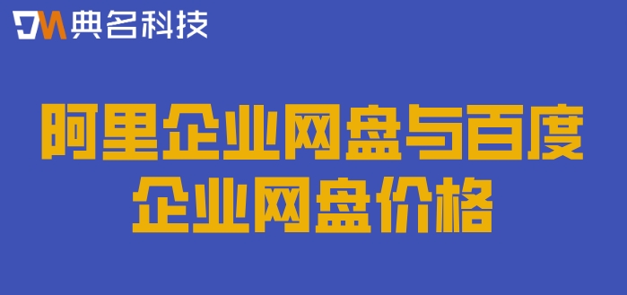 阿里云盘百度网盘价格:阿里企业网盘与百度企业网盘价格