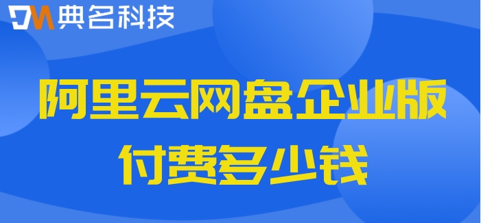 阿里云企业网盘价格查询：阿里云网盘企业版付费多少钱