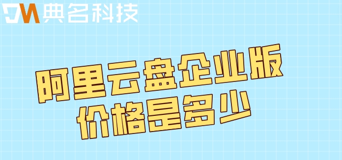 阿里云盘官网价格查询系统:阿里云盘企业版价格是多少