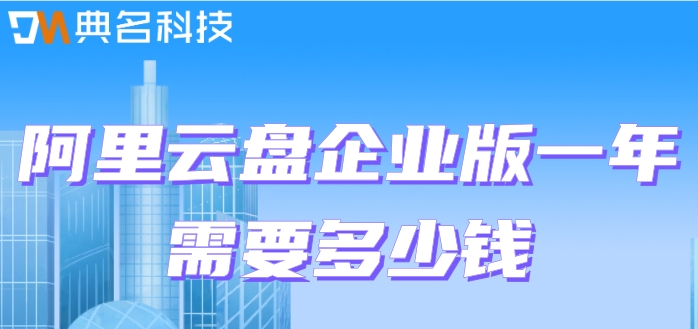 阿里网盘一年费用：阿里云盘企业版一年需要多少钱