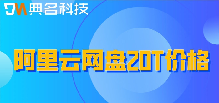 阿里云网盘20T价格:阿里云企业网盘套餐多少钱一年