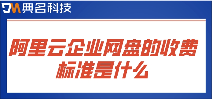 阿里巴巴网盘价格查询系统:阿里云企业网盘的收费标准是什么