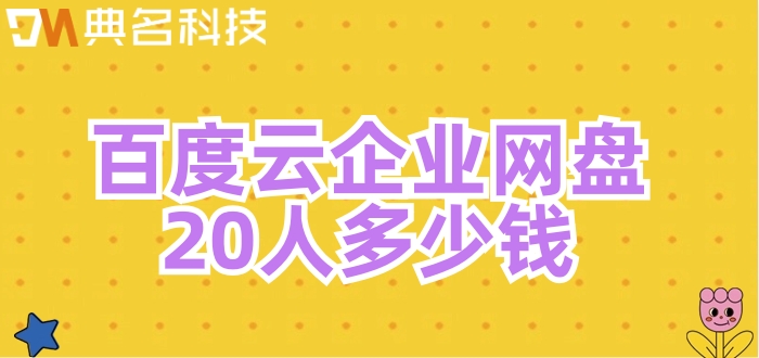 百度云企业网盘价格：百度云企业网盘20人多少钱